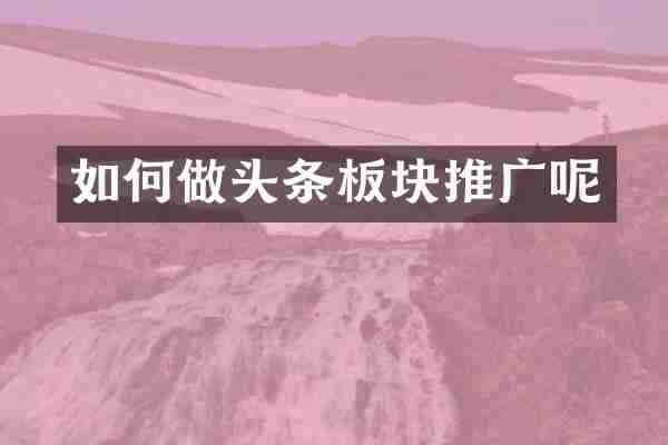 如何做头条板块推广呢