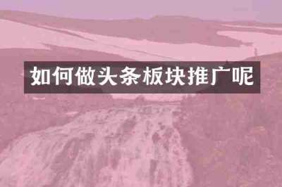 如何做头条板块推广呢