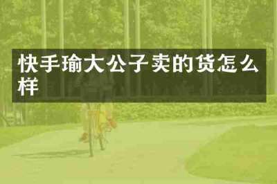 快手瑜大公子卖的货怎么样