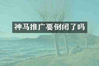 神马推广要倒闭了吗