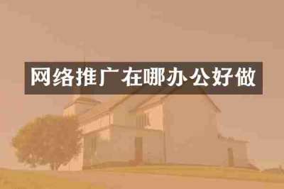 网络推广在哪办公好做