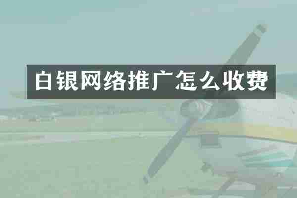 白银网络推广怎么收费