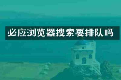 必应浏览器搜索要排队吗