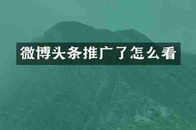 微博头条推广了怎么看