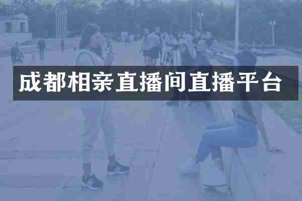 成都相亲直播间直播平台