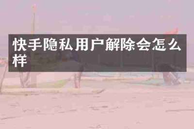 快手隐私用户解除会怎么样