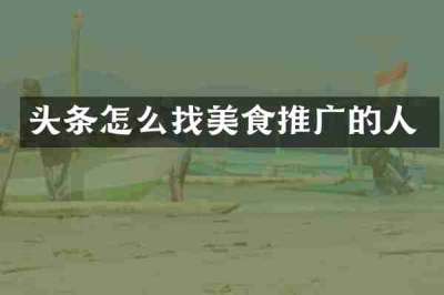 头条怎么找美食推广的人
