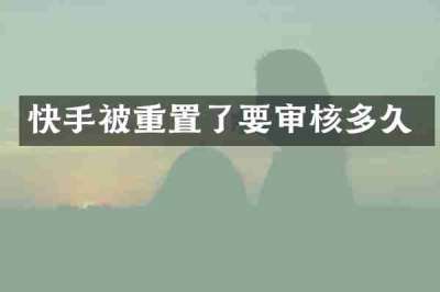 快手被重置了要审核多久