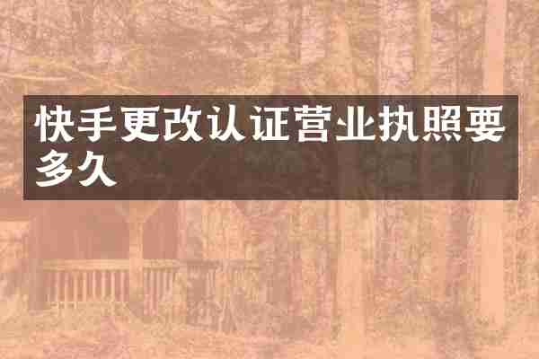 快手更改认证营业执照要多久