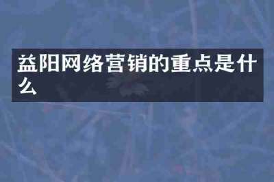 益阳网络营销的重点是什么