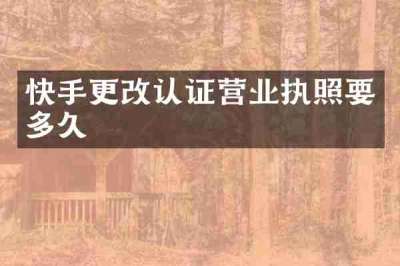 快手更改认证营业执照要多久