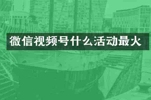 微信视频号什么活动最火