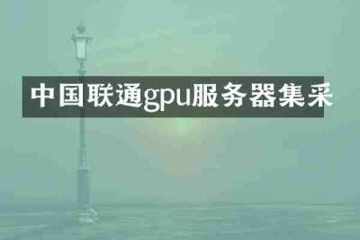 中国联通gpu服务器集采