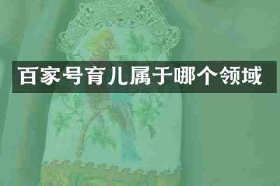百家号育儿属于哪个领域