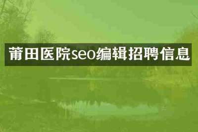 莆田医院seo编辑招聘信息