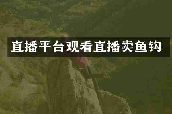 直播平台观看直播卖鱼钩