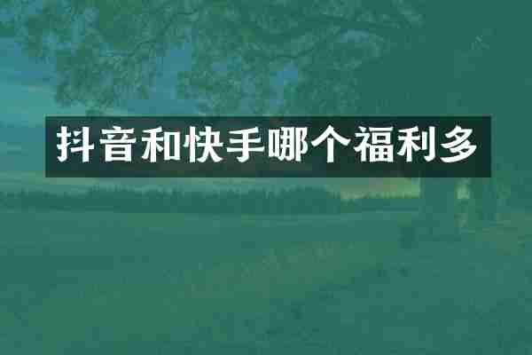 抖音和快手哪个福利多