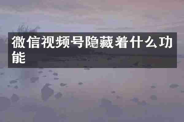 微信视频号隐藏着什么功能