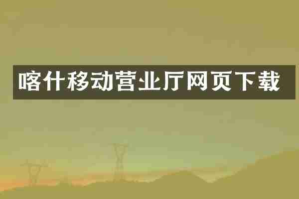 喀什移动营业厅网页下载