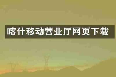 喀什移动营业厅网页下载