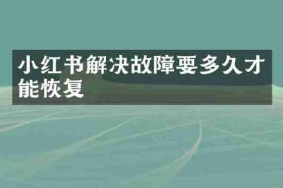 小红书解决故障要多久才能恢复