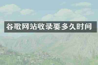 谷歌网站收录要多久时间