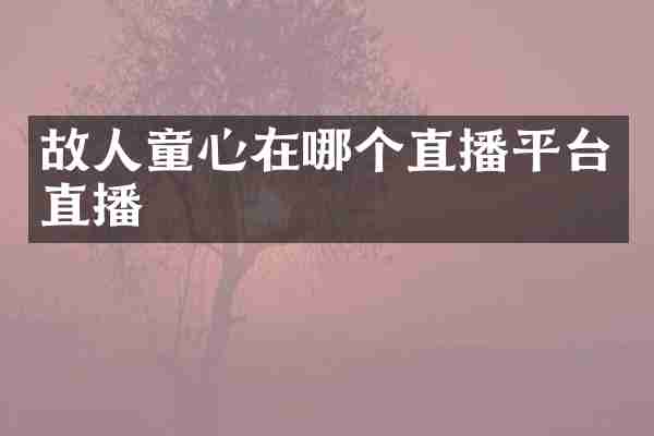 故人童心在哪个直播平台直播