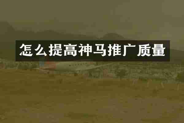 怎么提高神马推广质量