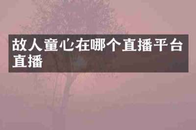 故人童心在哪个直播平台直播