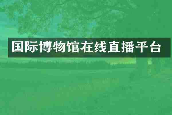 国际博物馆在线直播平台