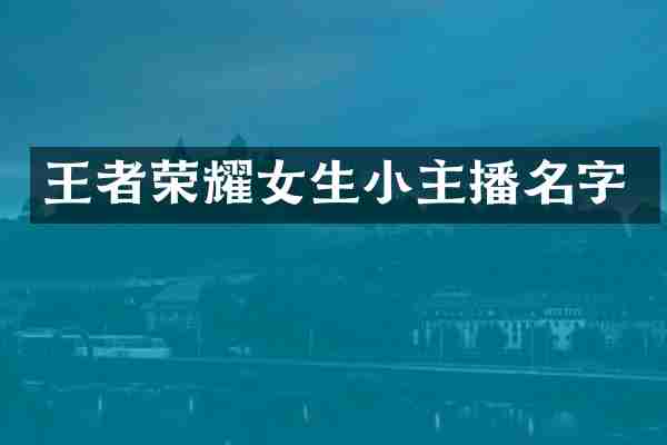 王者荣耀女生小主播名字