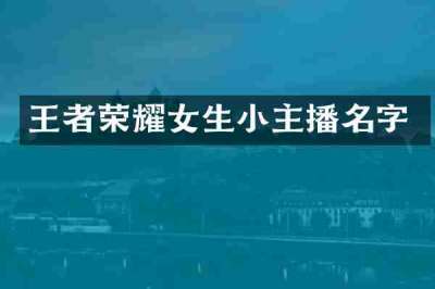 王者荣耀女生小主播名字
