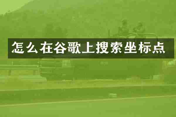 怎么在谷歌上搜索坐标点