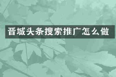 晋城头条搜索推广怎么做
