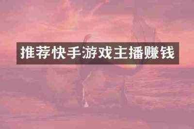 推荐快手游戏主播赚钱