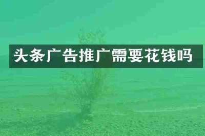 头条广告推广需要花钱吗