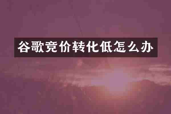 谷歌竞价转化低怎么办