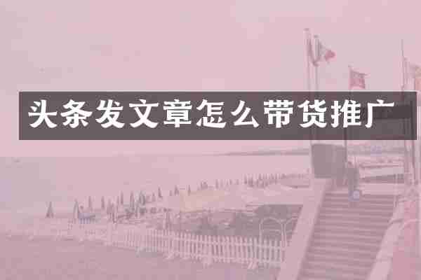 头条发文章怎么带货推广