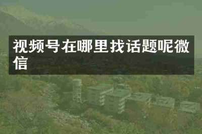 视频号在哪里找话题呢微信
