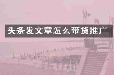 头条发文章怎么带货推广