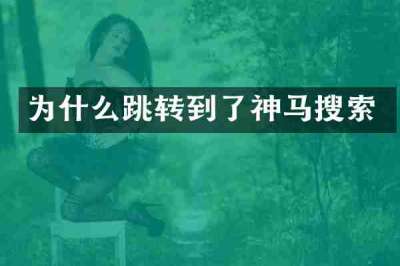 为什么跳转到了神马搜索
