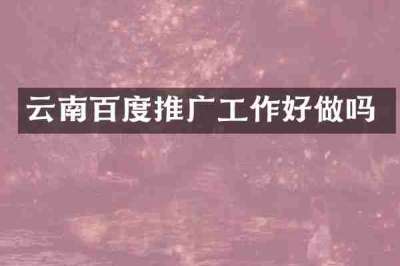 云南百度推广工作好做吗