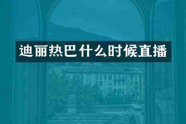 迪丽热巴什么时候直播