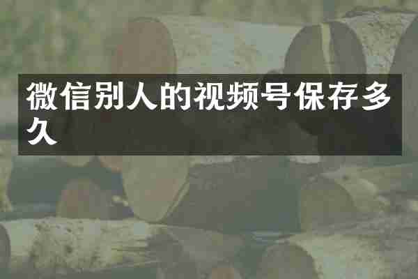 微信别人的视频号保存多久