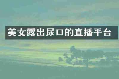 美女露出尿口的直播平台