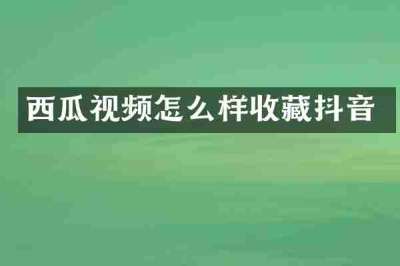 西瓜视频怎么样收藏抖音
