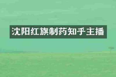 沈阳红旗制药知乎主播