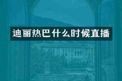 迪丽热巴什么时候直播