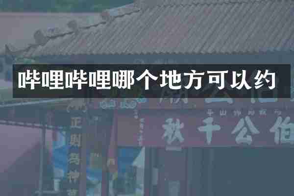 哔哩哔哩哪个地方可以约