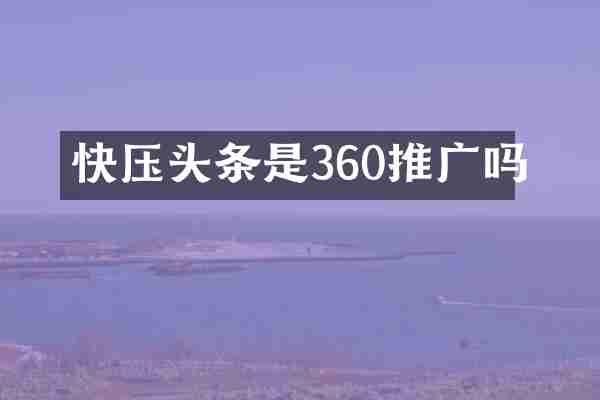 快压头条是360推广吗